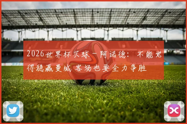 2026世界杯买球 - 阿诺德：不能觉得稳赢曼城 客场也要全力争胜