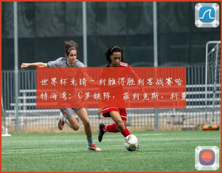 世界杯竞猜 - 利雅得胜利客战赛哈特海湾：C罗缺阵，菲利克斯、科曼首发