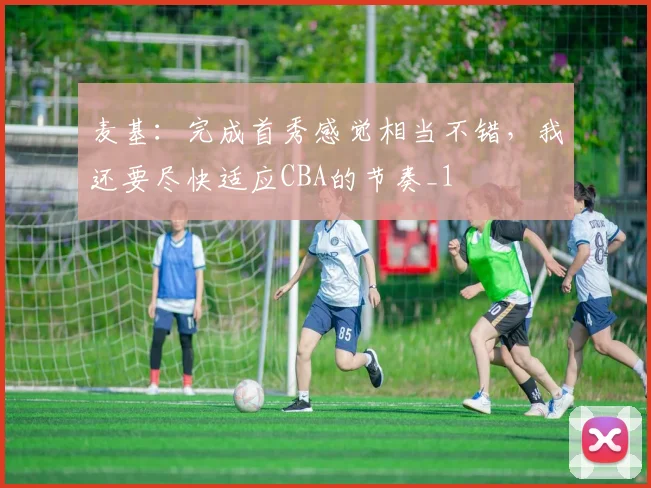 麦基：完成首秀感觉相当不错，我还要尽快适应CBA的节奏_1