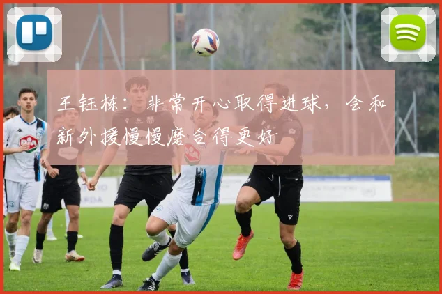 王钰栋：非常开心取得进球，会和新外援慢慢磨合得更好