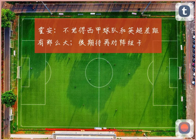 霍安：不觉得西甲球队和英超差距有那么大；很期待再对阵纽卡