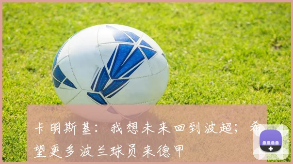 卡明斯基：我想未来回到波超；希望更多波兰球员来德甲