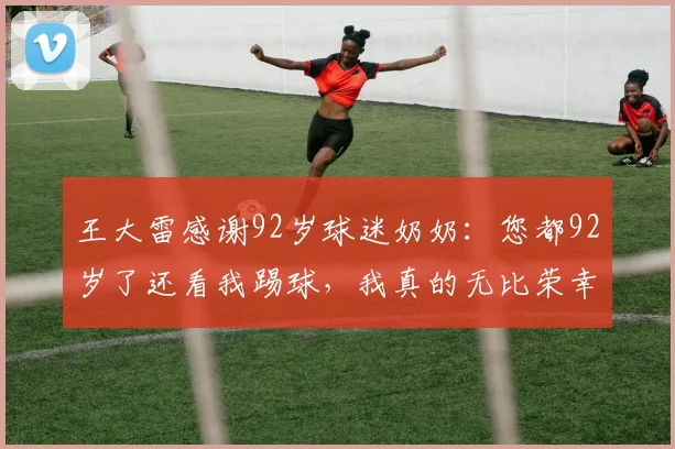 王大雷感谢92岁球迷奶奶：您都92岁了还看我踢球，我真的无比荣幸